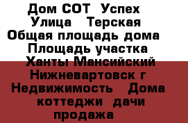 Дом СОТ “Успех“ › Улица ­ Терская › Общая площадь дома ­ 55 › Площадь участка ­ 7 - Ханты-Мансийский, Нижневартовск г. Недвижимость » Дома, коттеджи, дачи продажа   
